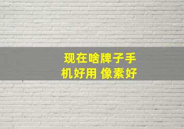 现在啥牌子手机好用 像素好